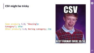 17
CSV might be tricky
Some product; 5.0; "Amazingn
Category"; 10n
Other product; 1.0; Boring category; 2n
 