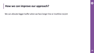 18
How we can improve our approach?
We can allocate bigger buffer when we face longer line or multiline record
 