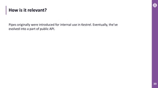 39
How is it relevant?
Pipes originally were introduced for internal use in Kestrel. Eventually, the’ve
evolved into a part of public API.
 