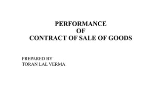 PERFORMANCE
OF
CONTRACT OF SALE OF GOODS
PREPARED BY
TORAN LAL VERMA
 
