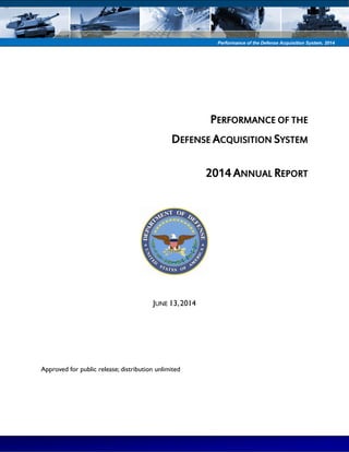 Performance of the Defense Acquisition System, 2014 
PERFORMANCE OF THE 
DEFENSE ACQUISITION SYSTEM 
2014 ANNUAL REPORT 
JUNE 13, 2014 
Approved for public release; distribution unlimited 
 
