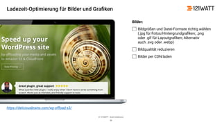 © 121WATT - André Goldmann
Bilder:
Bildgrößen und Datei-Formate richtig wählen
(.jpg für Fotos/Hintergrundgraﬁken; .png
oder .gif für Layoutgraﬁken; Alternativ
auch .svg oder .webp)
Bildqualität reduzieren
Bilder per CDN laden
30
https://deliciousbrains.com/wp-ofﬂoad-s3/
Ladezeit-Optimierung für Bilder und Graﬁken
 