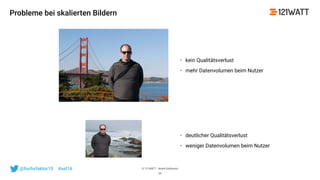 © 121WATT - André Goldmann@fuchsfaktor10 #asl16
Probleme bei skalierten Bildern
34
• kein Qualitätsverlust
• mehr Datenvolumen beim Nutzer
• deutlicher Qualitätsverlust
• weniger Datenvolumen beim Nutzer
 