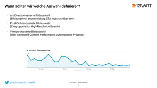 © 121WATT - André Goldmann@fuchsfaktor10 #asl16
Wann sollten wir welche Auswahl deﬁnieren?
• Art-Direction-basierte Bildauswahl 
(Bildausschnitt enorm wichtig, CTA muss sichtbar sein)
• Pixel-Dichten-basierte Bildauswahl 
(Zielgruppe ist im High-Resolution Bereich)
• Viewport-basierte Bildauswahl 
(User-Generated Content, Performance, automatische Prozesse)
43
 
