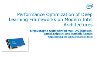 Performance Optimization of Deep
Learning Frameworks on Modern Intel
Architectures
ElMoustapha Ould-Ahmed-Vall, AG Ramesh,
Vamsi Sripathi and Karthik Raman
Representing the work of many at Intel
 