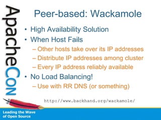 Peer-based: Wackamole
• High Availability Solution
• When Host Fails
– Other hosts take over its IP addresses
– Distribute IP addresses among cluster
– Every IP address reliably available
• No Load Balancing!
– Use with RR DNS (or something)
http://www.backhand.org/wackamole/
 