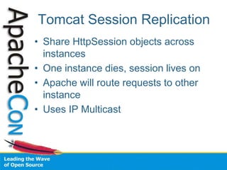 Tomcat Session Replication
• Share HttpSession objects across
instances
• One instance dies, session lives on
• Apache will route requests to other
instance
• Uses IP Multicast
 