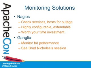 Monitoring Solutions
• Nagios
– Check services, hosts for outage
– Highly configurable, extendable
– Worth your time investment
• Ganglia
– Monitor for performance
– See Brad Nicholes’s session
 