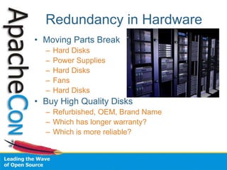 Redundancy in Hardware
• Moving Parts Break
– Hard Disks
– Power Supplies
– Hard Disks
– Fans
– Hard Disks
• Buy High Quality Disks
– Refurbished, OEM, Brand Name
– Which has longer warranty?
– Which is more reliable?
 