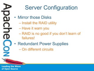 Server Configuration
• Mirror those Disks
– Install the RAID utility
– Have it warn you
– RAID is no good if you don’t learn of
failures!
• Redundant Power Supplies
– On different circuits
 