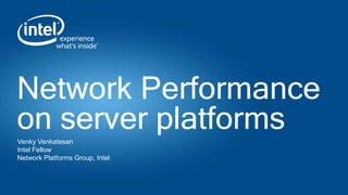 Network Performance
on server platformsVenky Venkatesan
Intel Fellow
Network Platforms Group, Intel
 