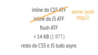 < 14 KB (1 RTT)
inline do CSS ATF
inline do JS ATF
ﬂush ATF
resto do CSS e JS tudo async
server push
http/2
 