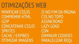 OTIMIZAÇÕES WEB
MINIFICAR CSS/JS
COMPRIMIR HTML
GZIP
CONCATENAR CSS/JS
SPRITES
CACHE / EXPIRES
OTIMIZAR IMAGENS
JS NO FIM DA PÁGINA
CSS NO TOPO
ASSÍNCRONO
LAZY-LOAD
CDN
DIMINUIR COOKIES
PARALELIZAR REQs
 