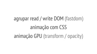 agrupar read / write DOM (fastdom)
animação com CSS
animação GPU (transform / opacity)
 