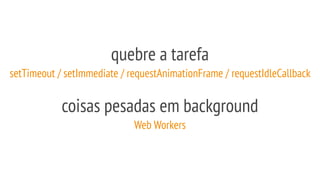 quebre a tarefa
setTimeout / setImmediate / requestAnimationFrame / requestIdleCallback
coisas pesadas em background
Web Workers
 