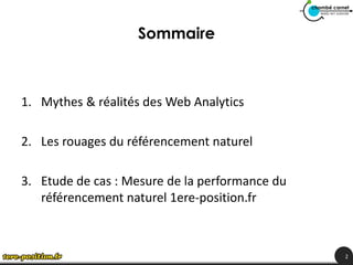 Sommaire



1. Mythes & réalités des Web Analytics

2. Les rouages du référencement naturel

3. Etude de cas : Mesure de la performance du
   référencement naturel 1ere-position.fr



                                                2
 