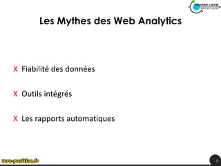 Les Mythes des Web Analytics



X Fiabilité des données

X Outils intégrés

X Les rapports automatiques



                                      3
 