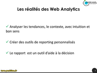 Les réalités des Web Analytics


 Analyser les tendances, le contexte, avec intuition et
bon sens

 Créer des outils de reporting personnalisés

 Le rapport est un outil d’aide à la décision



                                                           4
 