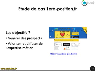 Etude de cas 1ere-position.fr




Les objectifs ?
• Générer des prospects
• Valoriser et diffuser de
l’expertise métier
                             http://www.1ere-position.fr




                                                           6
 