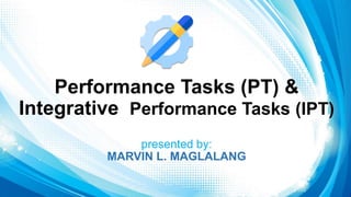 Performance Tasks (PT) &
Integrative Performance Tasks (IPT)
presented by:
MARVIN L. MAGLALANG
 
