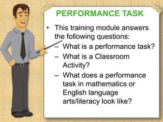 PERFORMANCE TASK 
• This training module answers 
the following questions: 
– What is a performance task? 
– What is a Classroom 
Activity? 
– What does a performance 
task in mathematics or 
English language 
arts/literacy look like? 
 