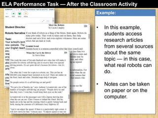 ELA Performance Task — After the Classroom Activity 
Example: 
• In this example, 
students access 
research articles 
from several sources 
about the same 
topic — in this case, 
what real robots can 
do. 
• Notes can be taken 
on paper or on the 
computer. 
 