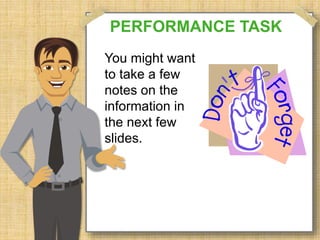 PERFORMANCE TASK 
You might want 
to take a few 
notes on the 
information in 
the next few 
slides. 
 