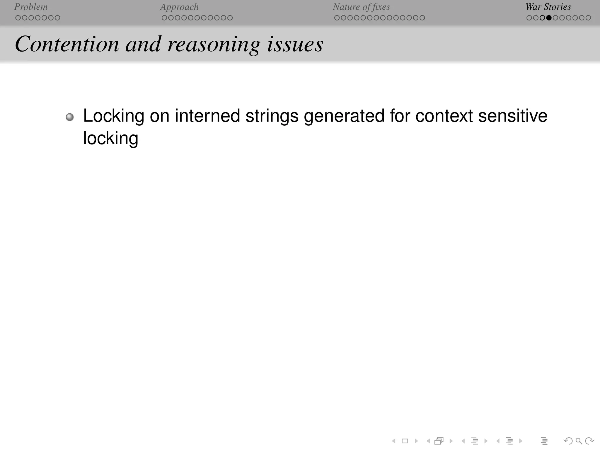 Problem            Approach              Nature of ﬁxes           War Stories



Contention and reasoning issues

          Locking on interned strings generated for context sensitive
          locking
 