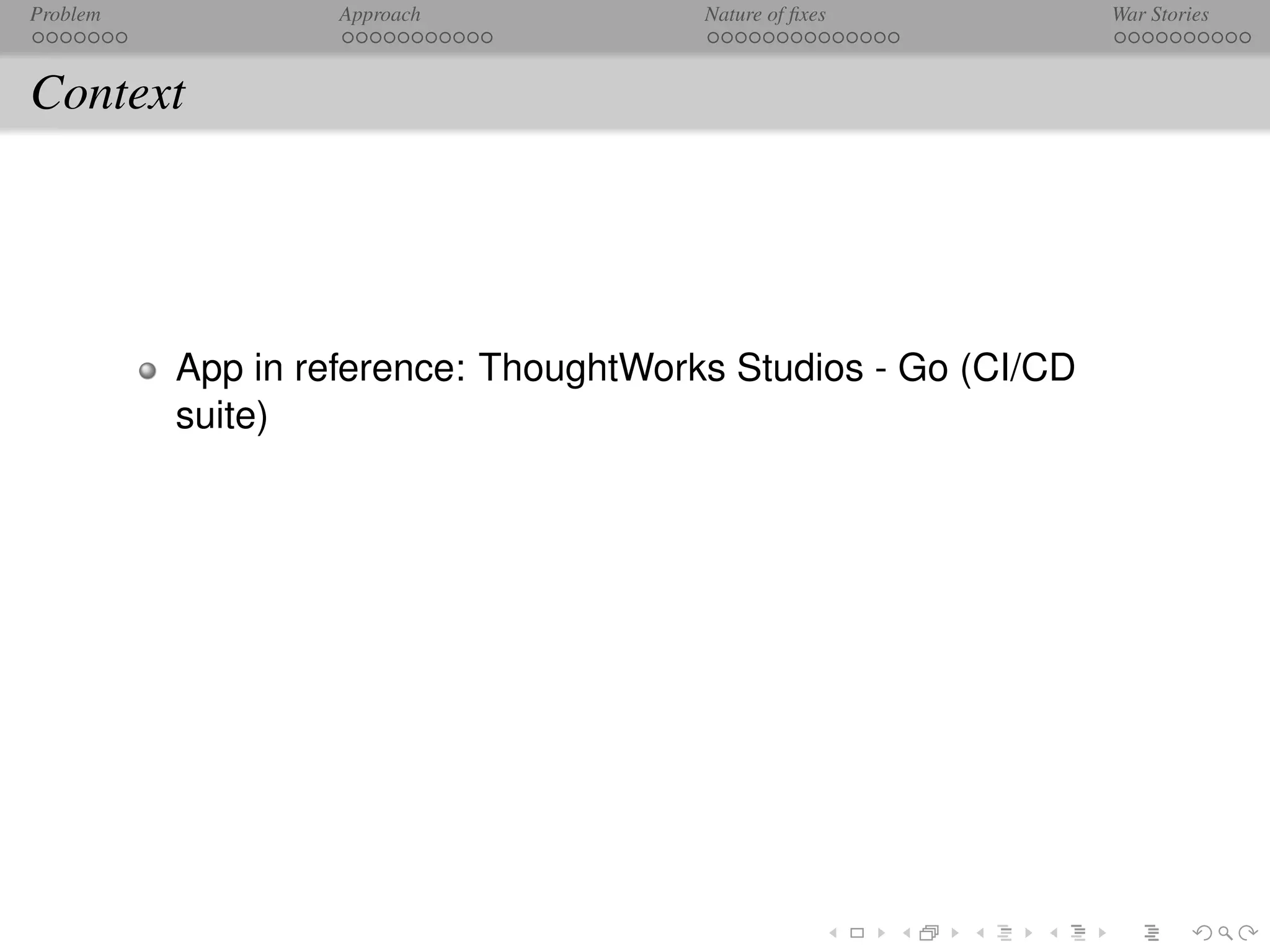 Problem            Approach            Nature of ﬁxes          War Stories



Context




          App in reference: ThoughtWorks Studios - Go (CI/CD
          suite)
 
