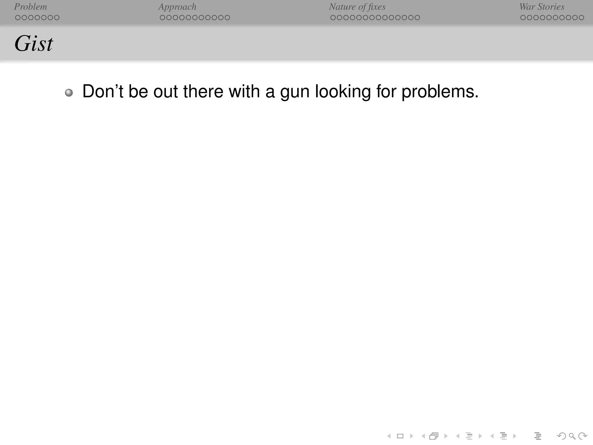 Problem            Approach              Nature of ﬁxes         War Stories



Gist
          Don’t be out there with a gun looking for problems.
 