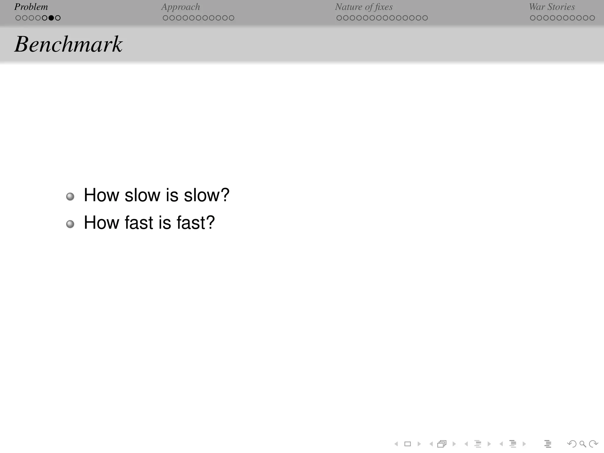 Problem             Approach   Nature of ﬁxes   War Stories



Benchmark




          How slow is slow?
          How fast is fast?
 
