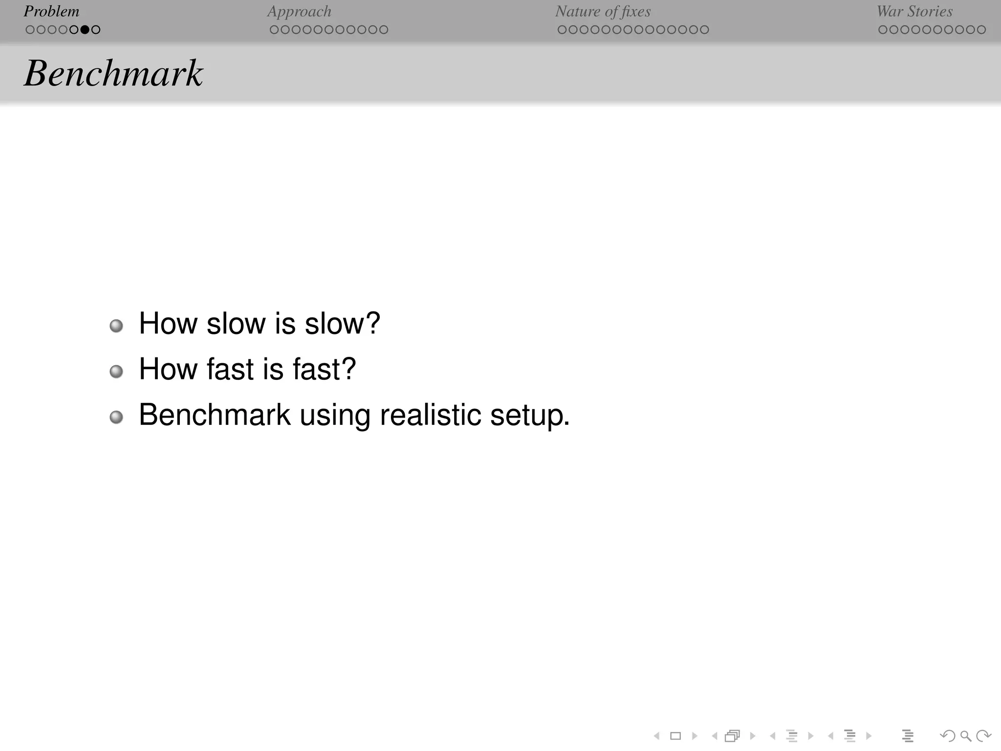Problem             Approach            Nature of ﬁxes   War Stories



Benchmark




          How slow is slow?
          How fast is fast?
          Benchmark using realistic setup.
 