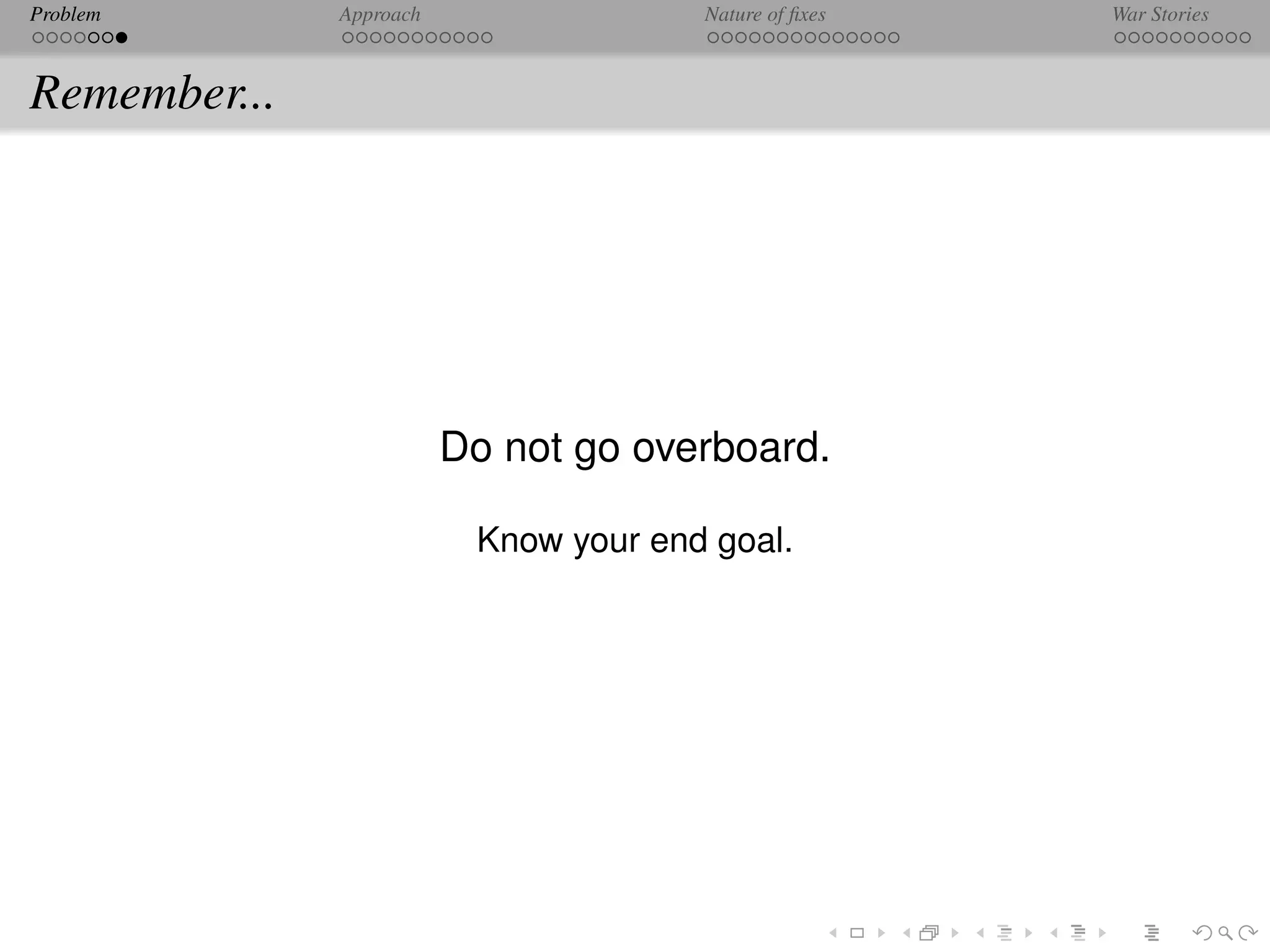Problem       Approach                 Nature of ﬁxes   War Stories



Remember...




                         Do not go overboard.

                          Know your end goal.
 