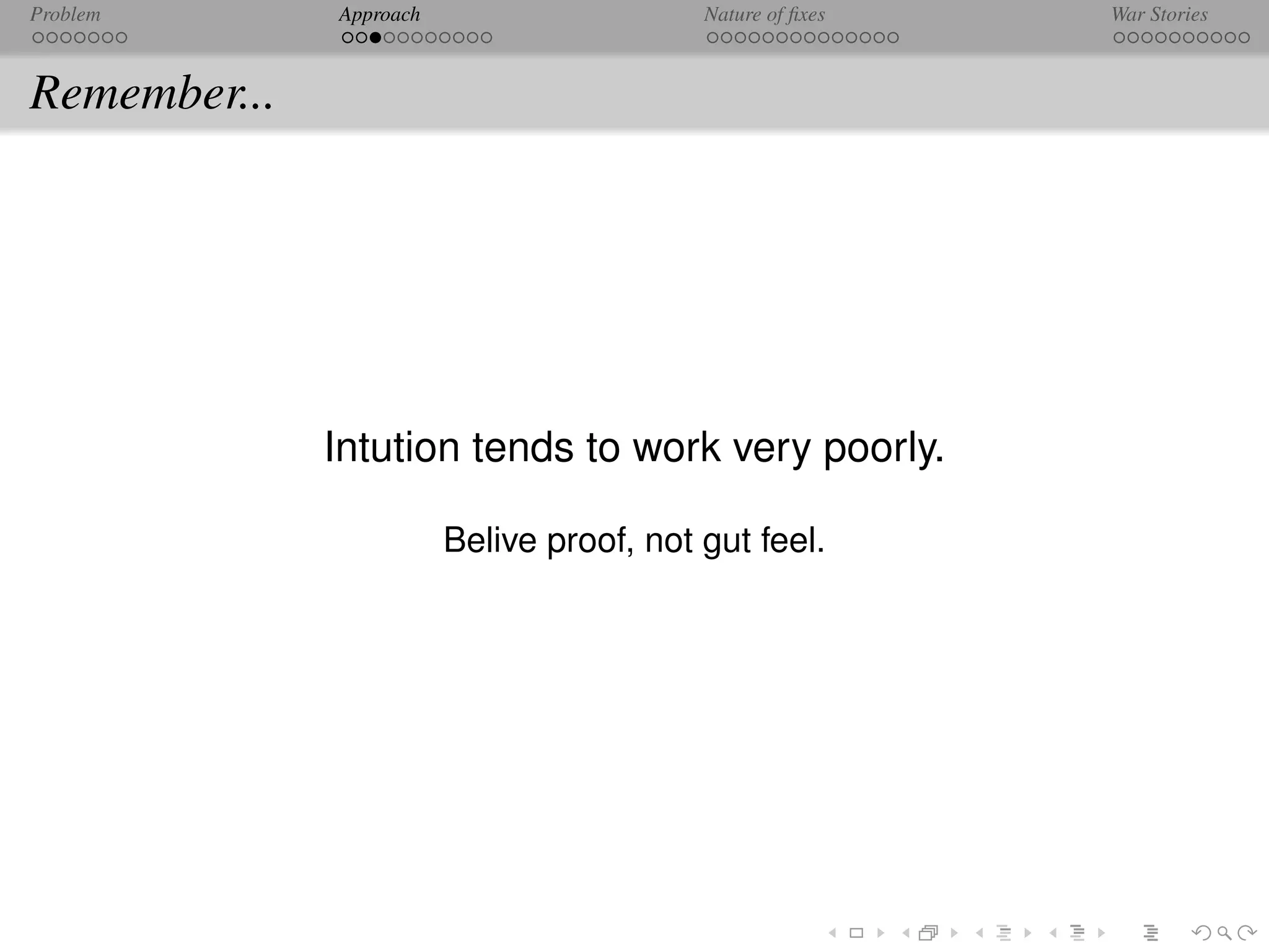 Problem       Approach                     Nature of ﬁxes   War Stories



Remember...




              Intution tends to work very poorly.

                         Belive proof, not gut feel.
 