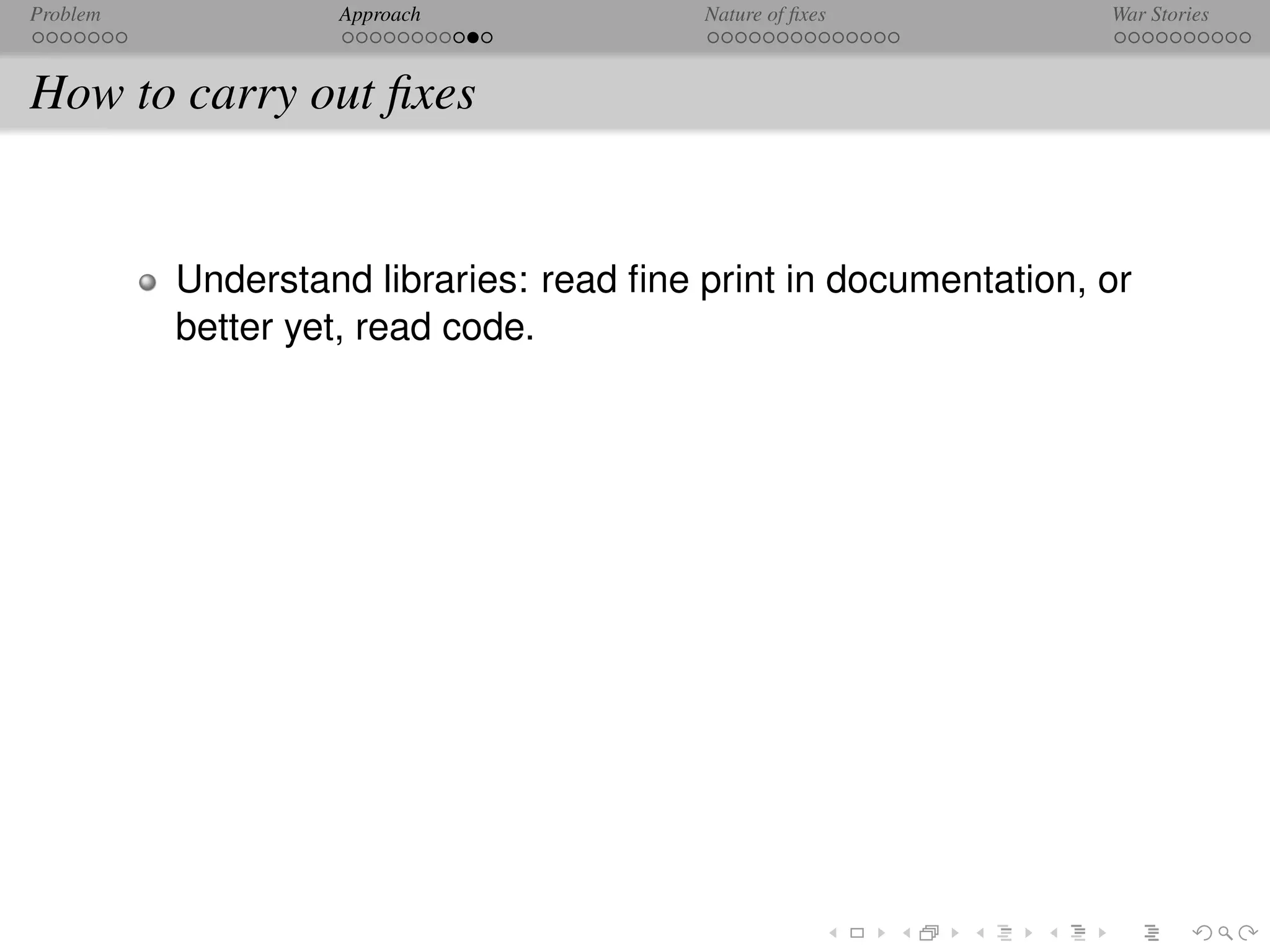Problem            Approach              Nature of ﬁxes          War Stories



How to carry out ﬁxes


          Understand libraries: read ﬁne print in documentation, or
          better yet, read code.
 