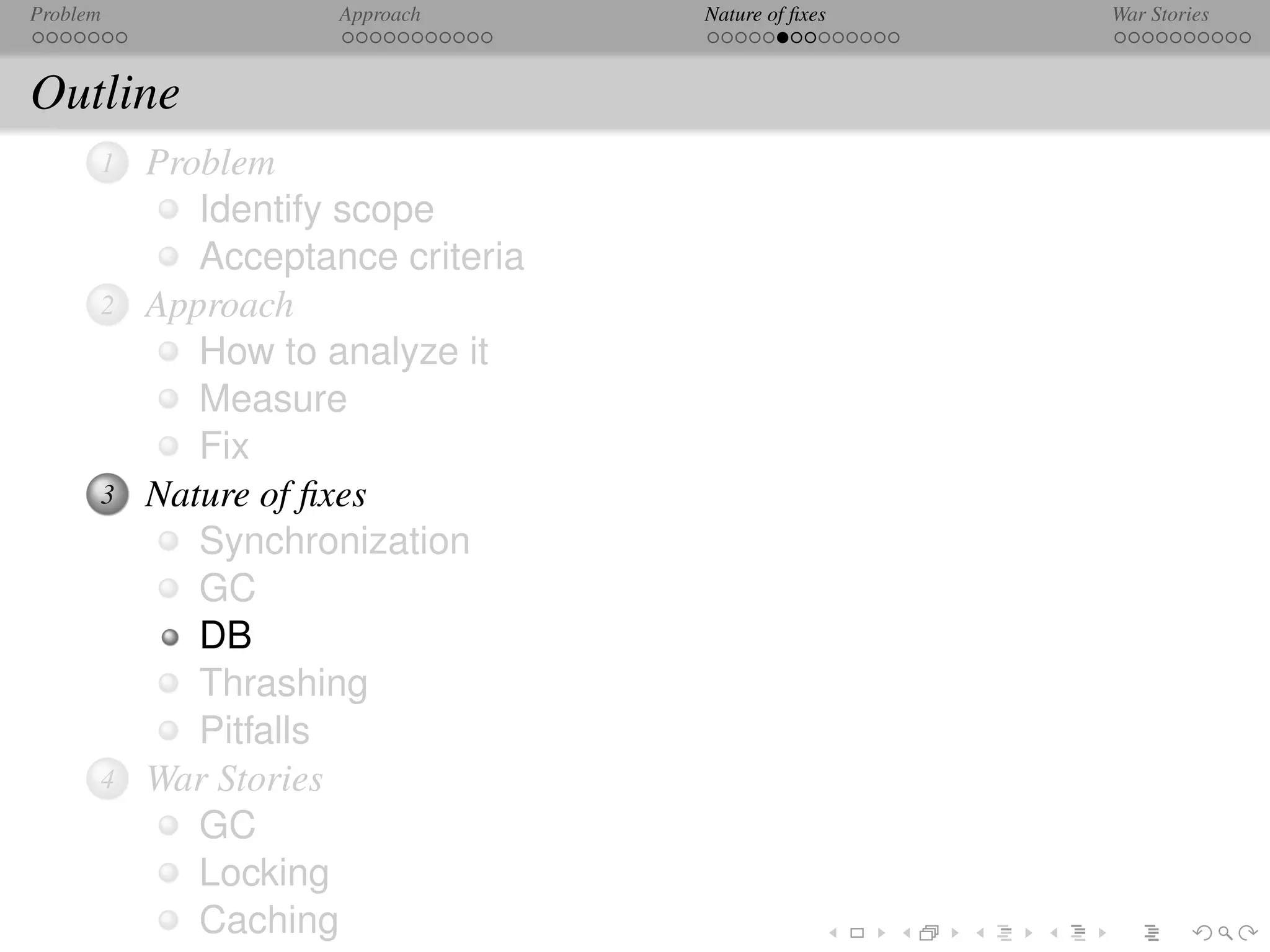 Problem              Approach      Nature of ﬁxes   War Stories



Outline
      1   Problem
             Identify scope
             Acceptance criteria
      2   Approach
             How to analyze it
             Measure
             Fix
      3   Nature of ﬁxes
             Synchronization
             GC
             DB
             Thrashing
             Pitfalls
      4   War Stories
             GC
             Locking
             Caching
 