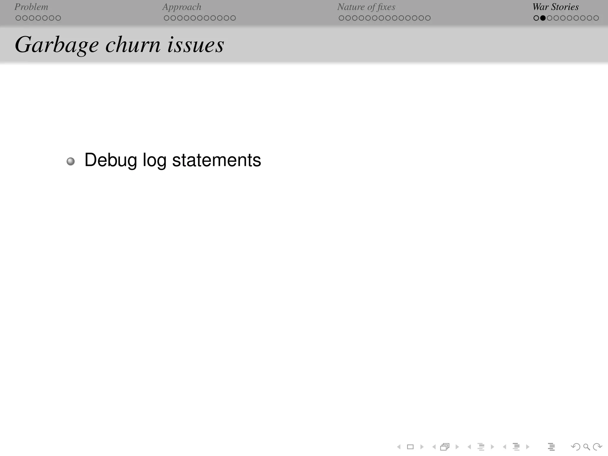 Problem           Approach       Nature of ﬁxes   War Stories



Garbage churn issues



          Debug log statements
 