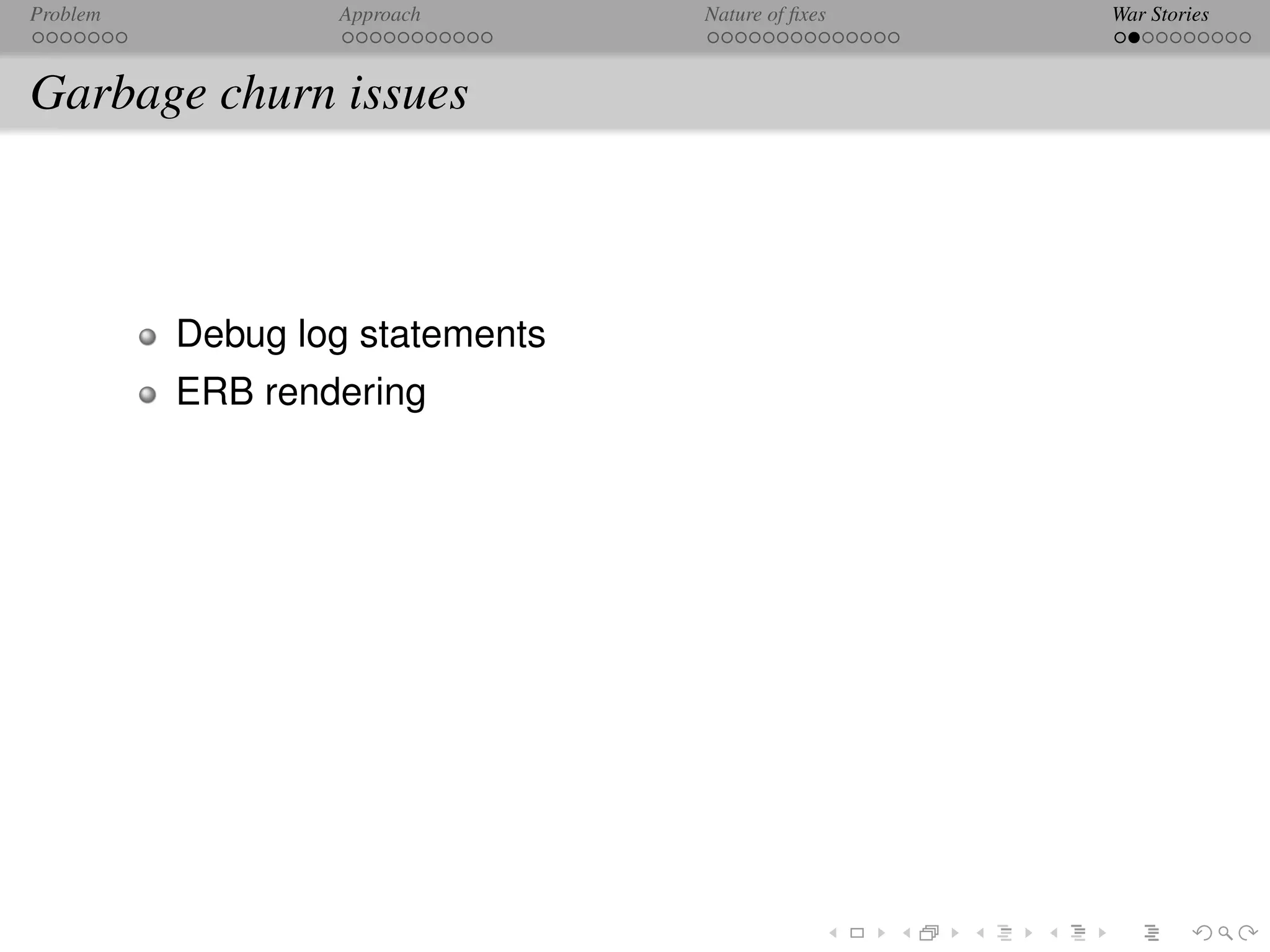 Problem           Approach       Nature of ﬁxes   War Stories



Garbage churn issues



          Debug log statements
          ERB rendering
 