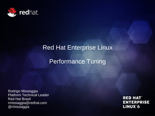 Red Hat Enterprise Linux

                            Performance Tuning



Rodrigo Missiaggia
Platform Technical Leader
Red Hat Brasil
rmissiaggia@redhat.com
@rmissiaggia
 