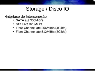 Storage / Disco IO
Interface de Interconexão
●

    ●
        SATA até 300MiB/s
    ●
        SCSI até 320MiB/s
    ●
        Fibre Channel até 256MiB/s (4Gib/s)
    ●
        Fibre Channel até 512MiB/s (8Gib/s)
 