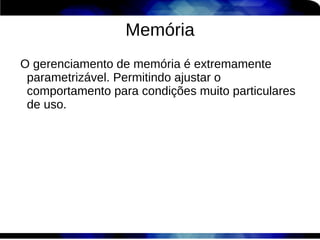Memória
    O gerenciamento de memória é extremamente
     parametrizável. Permitindo ajustar o
     comportamento para condições muito particulares
     de uso.


 
 
