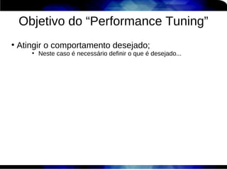Objetivo do “Performance Tuning”
●
    Atingir o comportamento desejado;
       ●
           Neste caso é necessário definir o que é desejado...
 