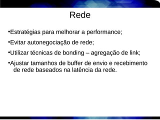 Rede
Estratégias para melhorar a performance;
●



Evitar autonegociação de rede;
●



Utilizar técnicas de bonding – agregação de link;
●



Ajustar tamanhos de buffer de envio e recebimento
●


 de rede baseados na latência da rede.
 