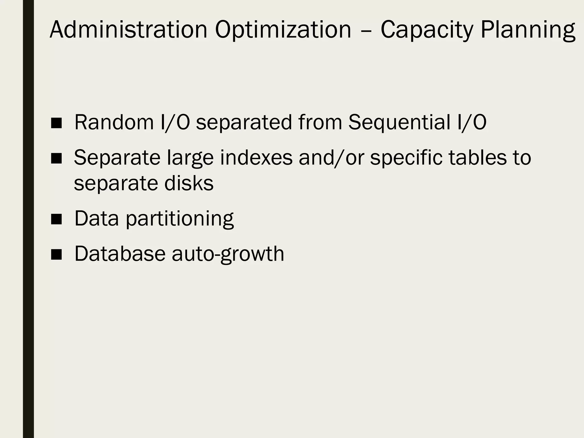 Administration Optimization – Capacity Planning ■ Random I/O separated from Sequential I/O ■ Separate large indexes and/or specific tables to separate disks ■ Data partitioning ■ Database auto-growth 