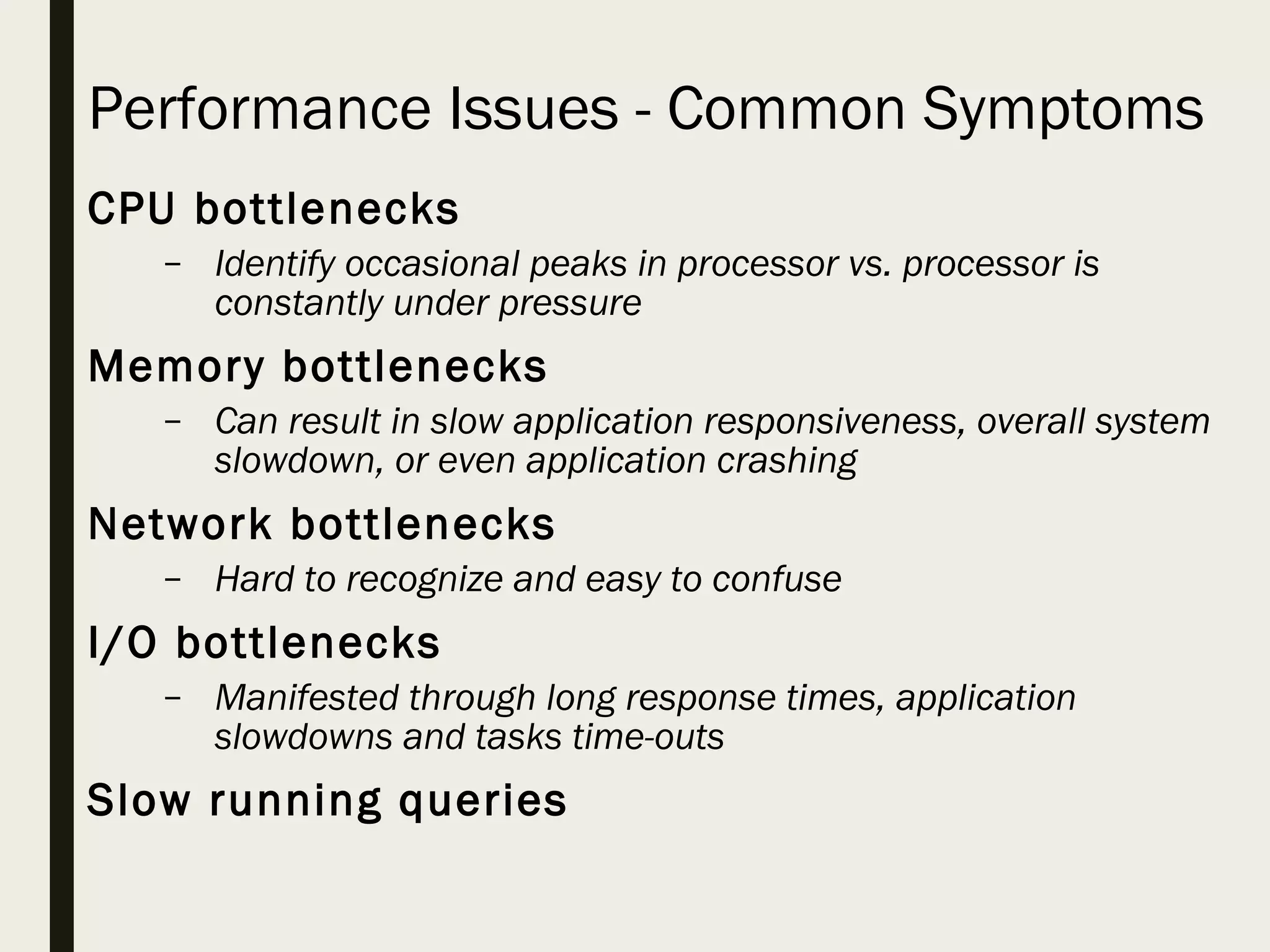 Performance Issues - Common Symptoms CPU bottlenecks – Identify occasional peaks in processor vs. processor is constantly under pressure Memory bottlenecks – Can result in slow application responsiveness, overall system slowdown, or even application crashing Network bottlenecks – Hard to recognize and easy to confuse I/O bottlenecks – Manifested through long response times, application slowdowns and tasks time-outs Slow running queries 
