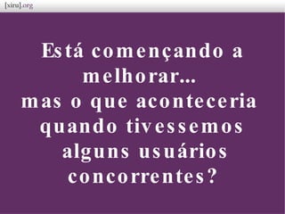 Está començando a
melhorar...
mas o que aconteceria
quando tivessemos
alguns usuários
concorrentes?
 
