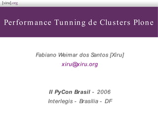 Performance Tunning de Clusters Plone
Fabiano Weimar dos Santos [Xiru]
xiru@xiru.org
II PyCon Brasil - 2006
Interlegis - Brasília - DF
 