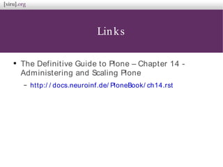 Links
●
The Definitive Guide to Plone – Chapter 14 -
Administering and Scaling Plone
– http:/ / docs.neuroinf.de/ PloneBook/ ch14.rst
 