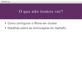 O que não iremos ver?
●
Como configurar o Plone em cluster
●
Detalhes sobre as otimizações do CacheFu
 