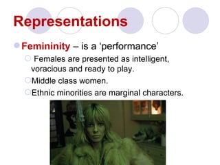 Representations
 Femininity – is a ‘performance’
   Females are presented as intelligent,
   voracious and ready to play.
  Middle class women.
  Ethnic minorities are marginal characters.
 
